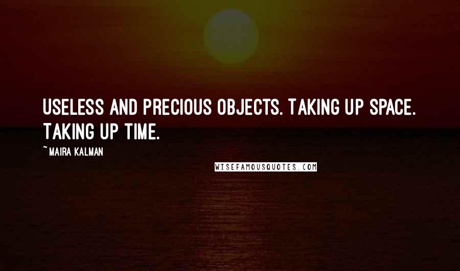 Maira Kalman Quotes: Useless and precious objects. Taking up space. Taking up time.