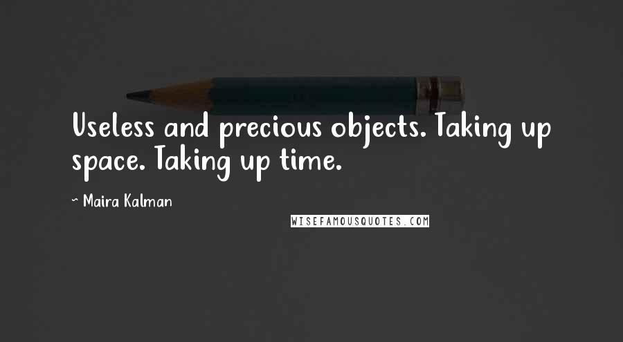 Maira Kalman Quotes: Useless and precious objects. Taking up space. Taking up time.