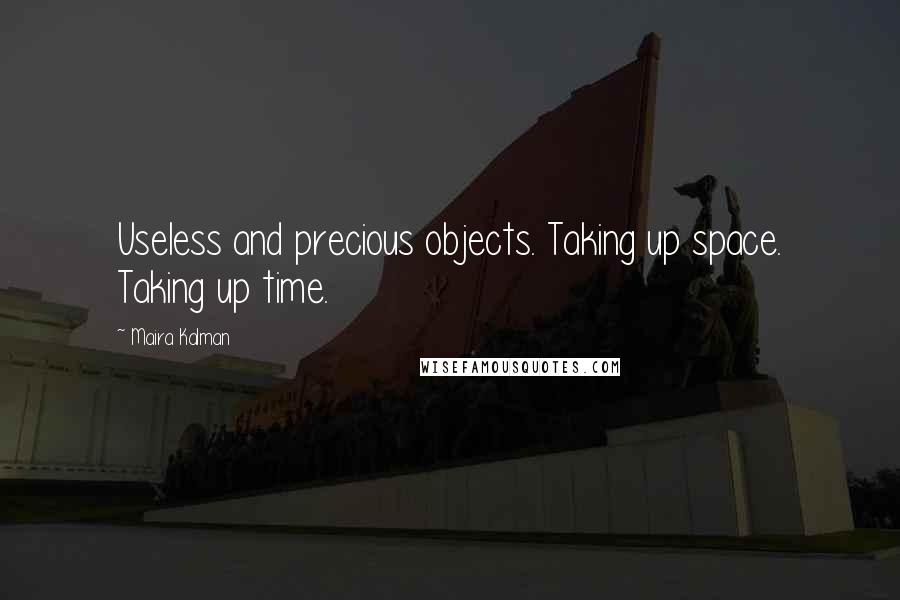 Maira Kalman Quotes: Useless and precious objects. Taking up space. Taking up time.