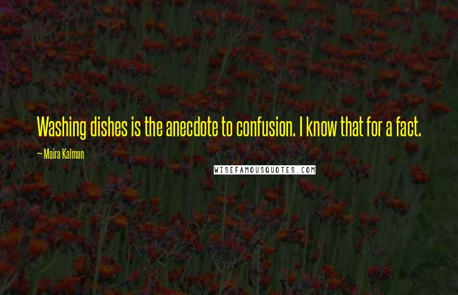 Maira Kalman Quotes: Washing dishes is the anecdote to confusion. I know that for a fact.