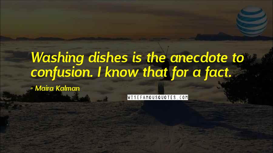 Maira Kalman Quotes: Washing dishes is the anecdote to confusion. I know that for a fact.