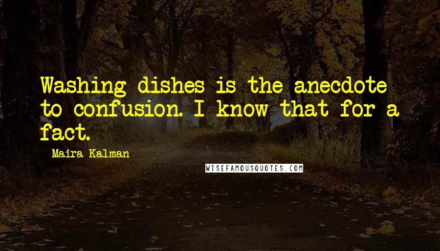Maira Kalman Quotes: Washing dishes is the anecdote to confusion. I know that for a fact.