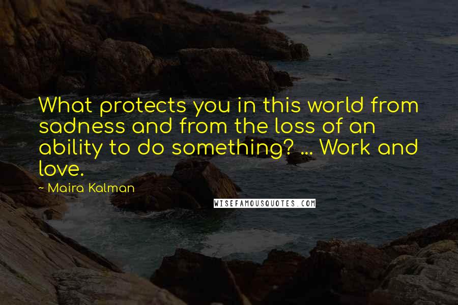 Maira Kalman Quotes: What protects you in this world from sadness and from the loss of an ability to do something? ... Work and love.