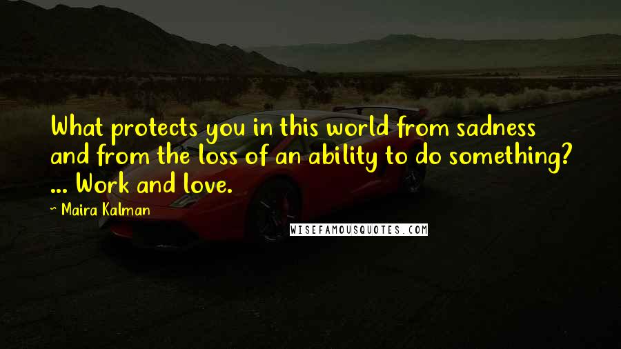 Maira Kalman Quotes: What protects you in this world from sadness and from the loss of an ability to do something? ... Work and love.