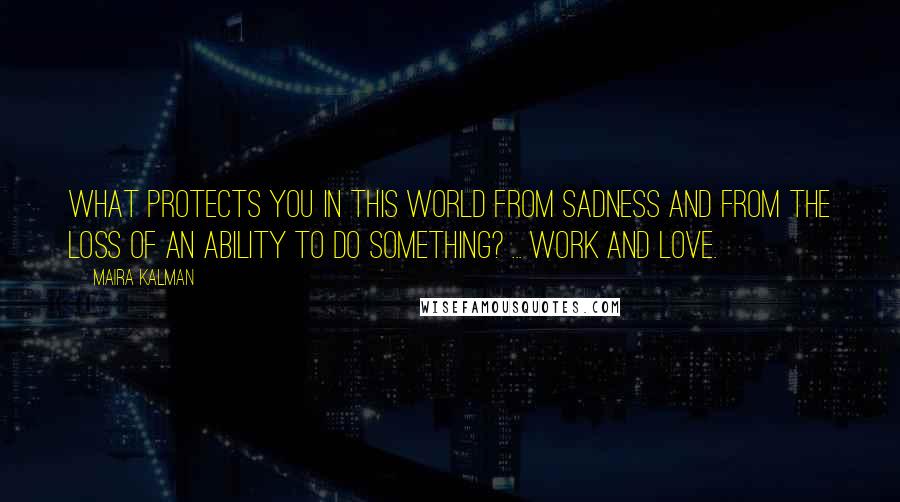 Maira Kalman Quotes: What protects you in this world from sadness and from the loss of an ability to do something? ... Work and love.