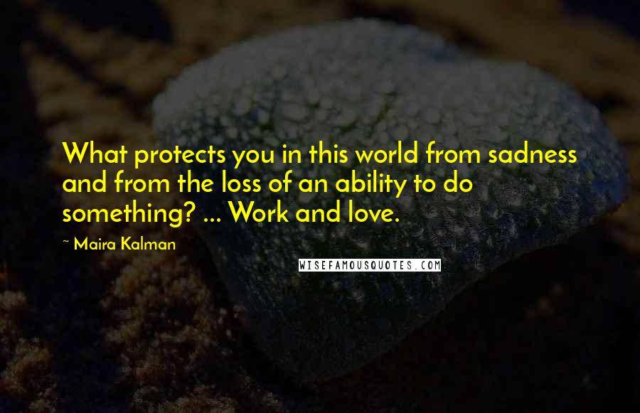 Maira Kalman Quotes: What protects you in this world from sadness and from the loss of an ability to do something? ... Work and love.