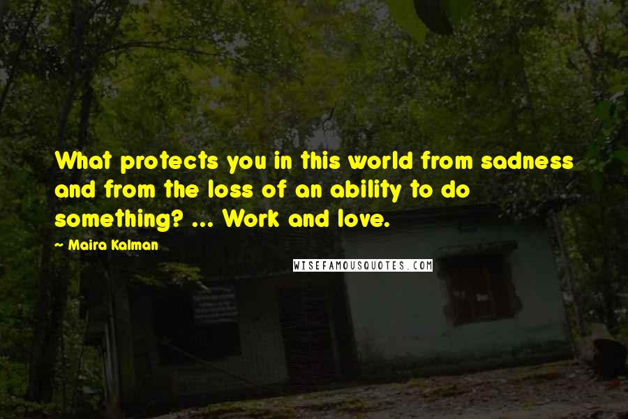 Maira Kalman Quotes: What protects you in this world from sadness and from the loss of an ability to do something? ... Work and love.