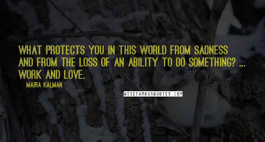 Maira Kalman Quotes: What protects you in this world from sadness and from the loss of an ability to do something? ... Work and love.