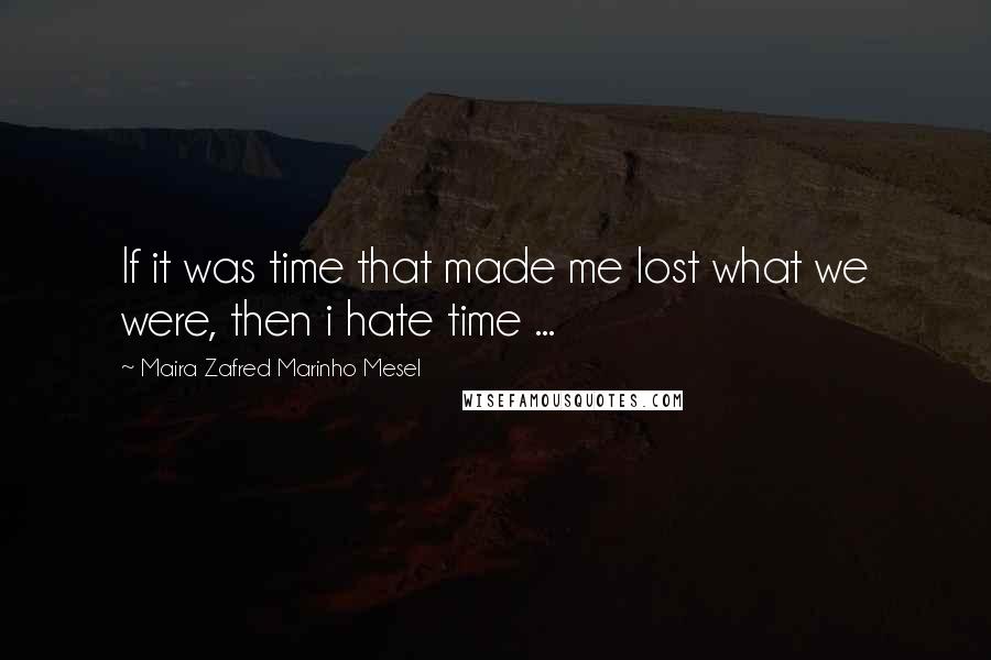 Maira Zafred Marinho Mesel Quotes: If it was time that made me lost what we were, then i hate time ...