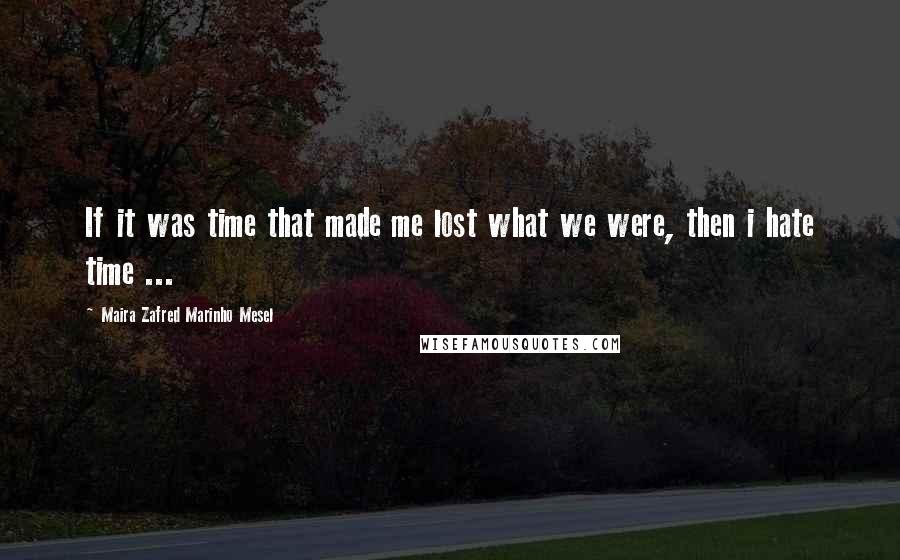 Maira Zafred Marinho Mesel Quotes: If it was time that made me lost what we were, then i hate time ...