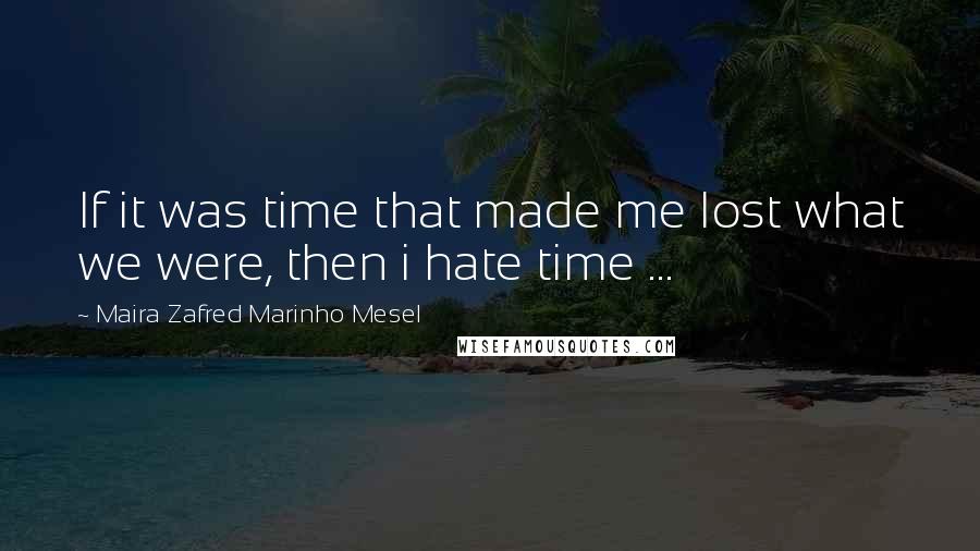 Maira Zafred Marinho Mesel Quotes: If it was time that made me lost what we were, then i hate time ...