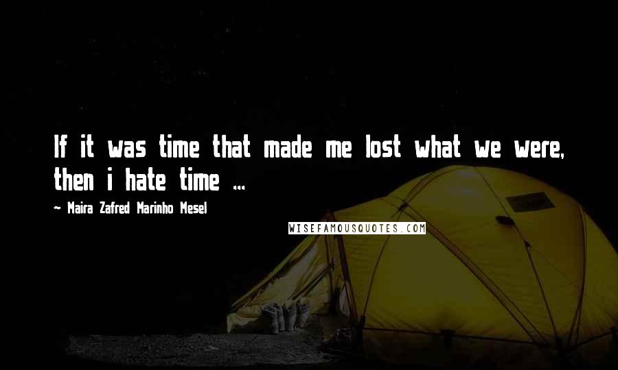 Maira Zafred Marinho Mesel Quotes: If it was time that made me lost what we were, then i hate time ...