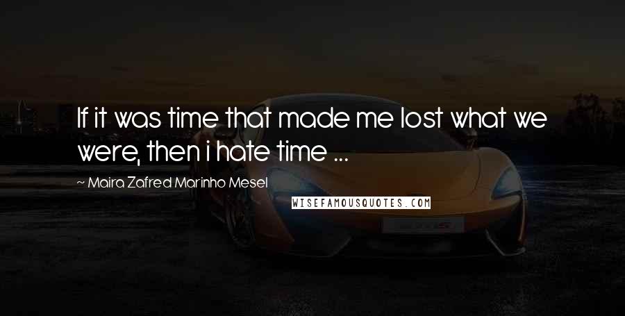 Maira Zafred Marinho Mesel Quotes: If it was time that made me lost what we were, then i hate time ...