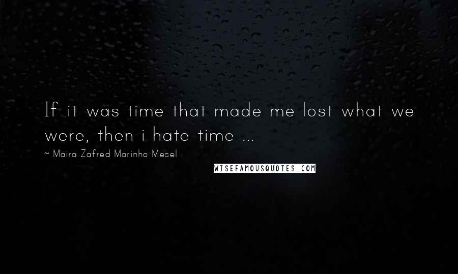 Maira Zafred Marinho Mesel Quotes: If it was time that made me lost what we were, then i hate time ...