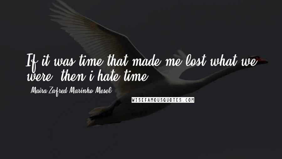 Maira Zafred Marinho Mesel Quotes: If it was time that made me lost what we were, then i hate time ...