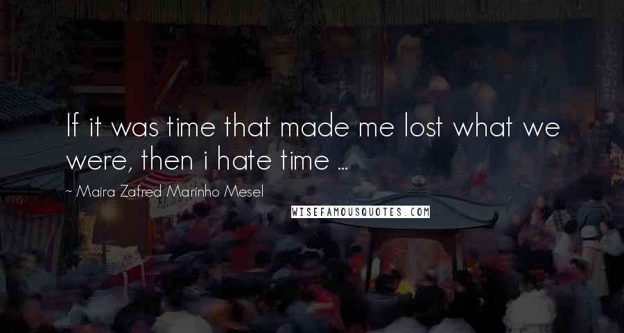 Maira Zafred Marinho Mesel Quotes: If it was time that made me lost what we were, then i hate time ...