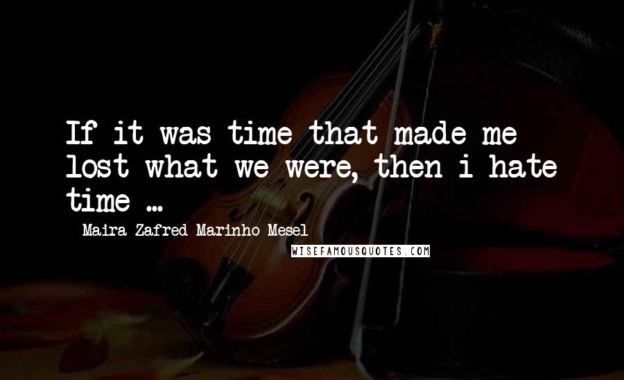 Maira Zafred Marinho Mesel Quotes: If it was time that made me lost what we were, then i hate time ...