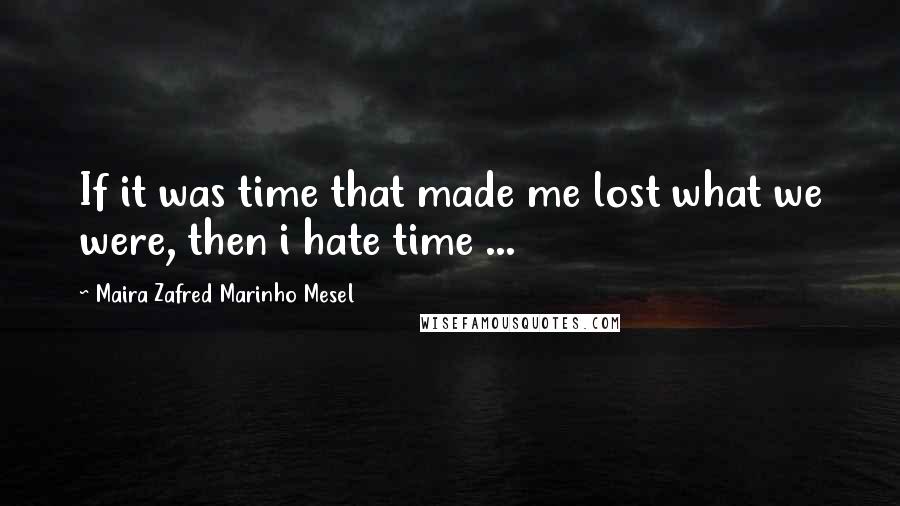 Maira Zafred Marinho Mesel Quotes: If it was time that made me lost what we were, then i hate time ...