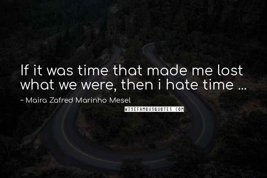 Maira Zafred Marinho Mesel Quotes: If it was time that made me lost what we were, then i hate time ...