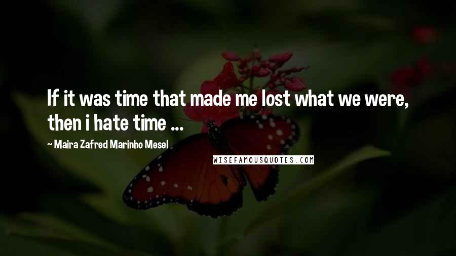 Maira Zafred Marinho Mesel Quotes: If it was time that made me lost what we were, then i hate time ...