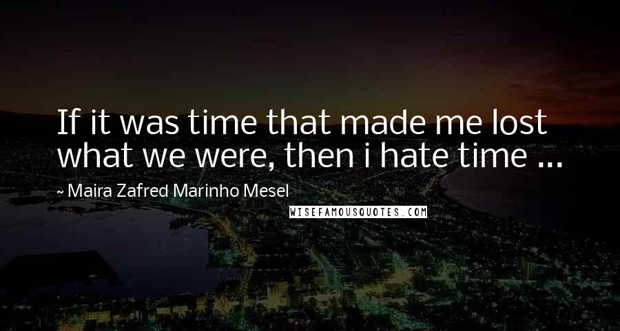 Maira Zafred Marinho Mesel Quotes: If it was time that made me lost what we were, then i hate time ...