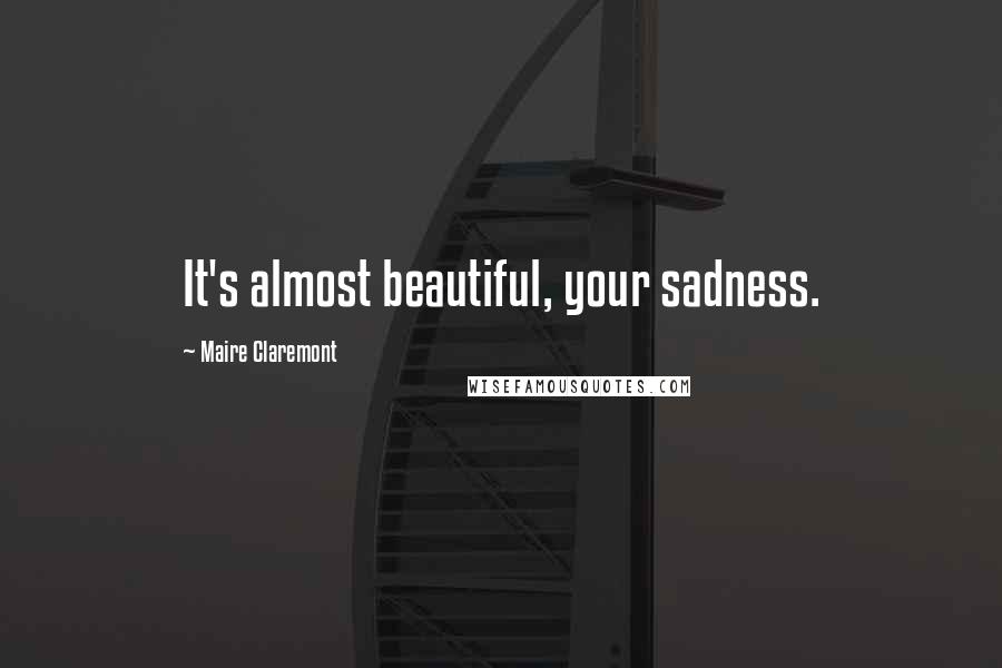 Maire Claremont Quotes: It's almost beautiful, your sadness.