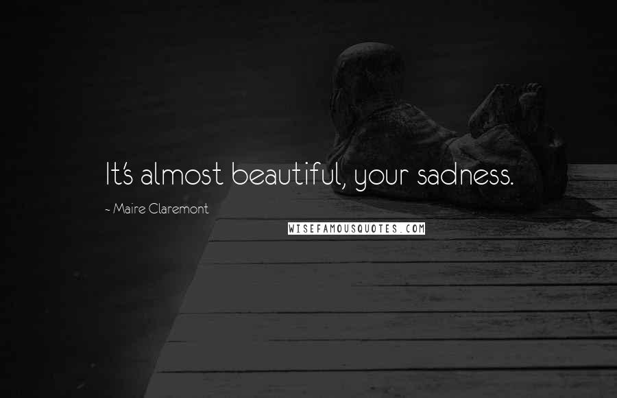 Maire Claremont Quotes: It's almost beautiful, your sadness.