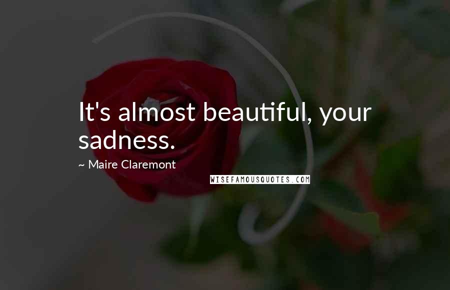 Maire Claremont Quotes: It's almost beautiful, your sadness.