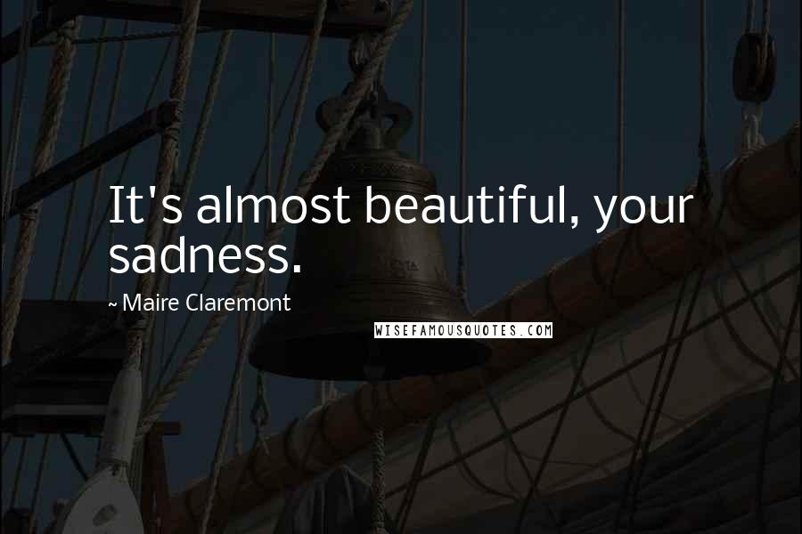 Maire Claremont Quotes: It's almost beautiful, your sadness.