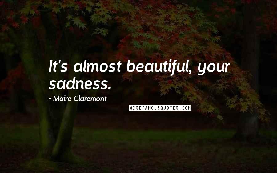 Maire Claremont Quotes: It's almost beautiful, your sadness.