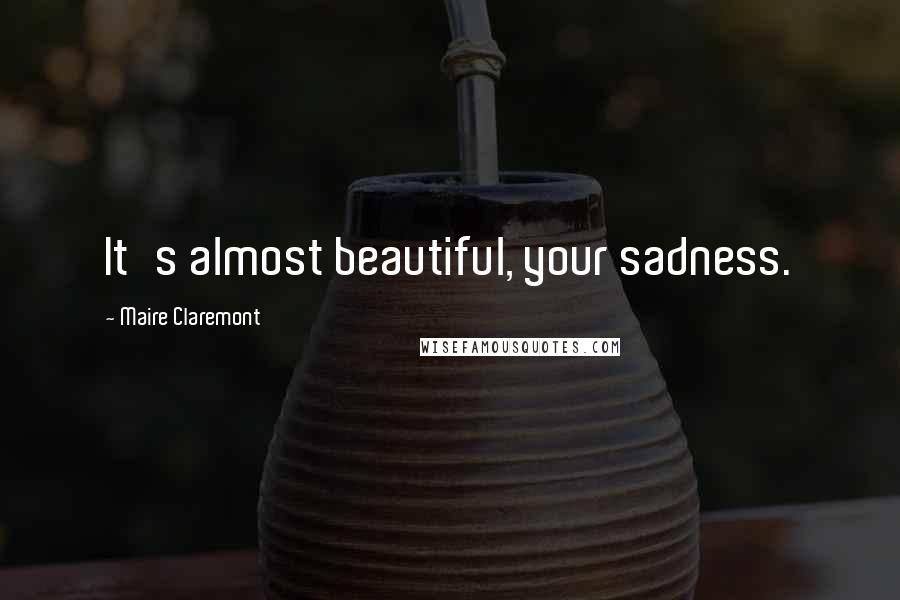 Maire Claremont Quotes: It's almost beautiful, your sadness.