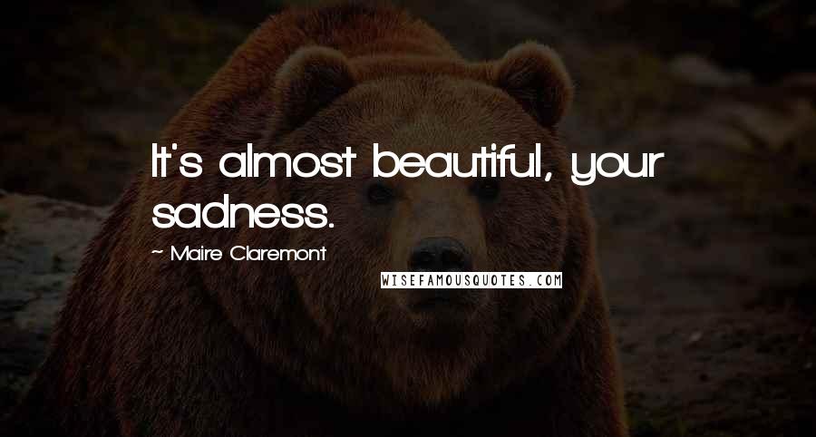 Maire Claremont Quotes: It's almost beautiful, your sadness.