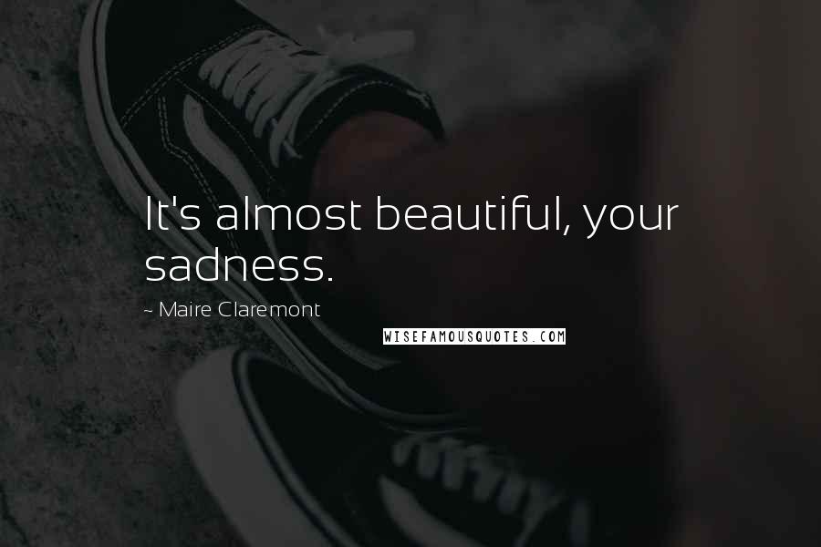 Maire Claremont Quotes: It's almost beautiful, your sadness.