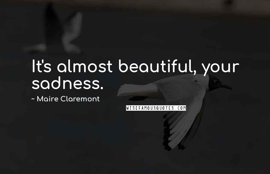 Maire Claremont Quotes: It's almost beautiful, your sadness.