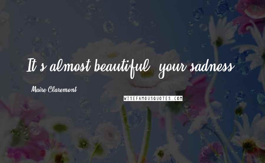 Maire Claremont Quotes: It's almost beautiful, your sadness.