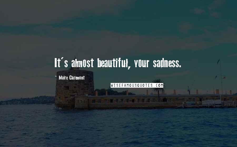 Maire Claremont Quotes: It's almost beautiful, your sadness.