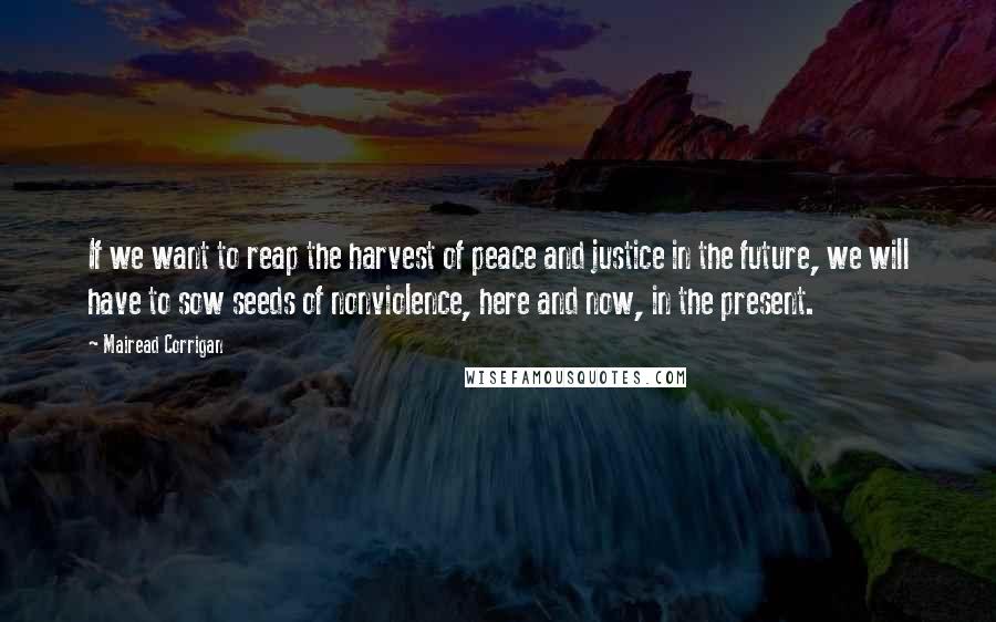 Mairead Corrigan Quotes: If we want to reap the harvest of peace and justice in the future, we will have to sow seeds of nonviolence, here and now, in the present.