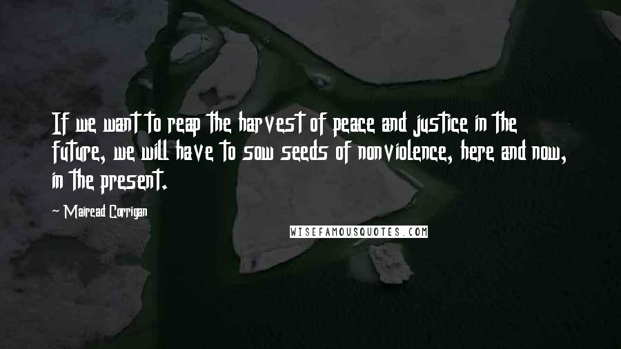 Mairead Corrigan Quotes: If we want to reap the harvest of peace and justice in the future, we will have to sow seeds of nonviolence, here and now, in the present.