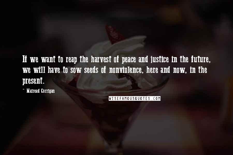 Mairead Corrigan Quotes: If we want to reap the harvest of peace and justice in the future, we will have to sow seeds of nonviolence, here and now, in the present.