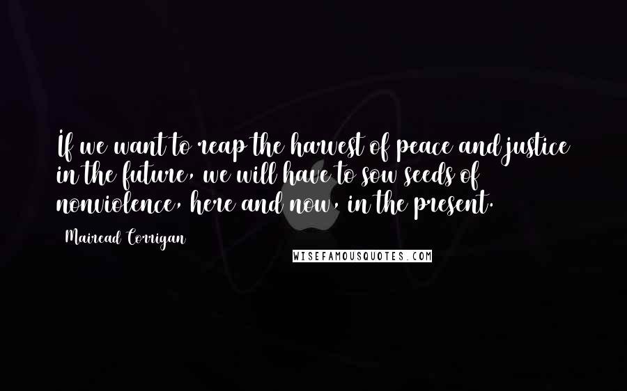 Mairead Corrigan Quotes: If we want to reap the harvest of peace and justice in the future, we will have to sow seeds of nonviolence, here and now, in the present.