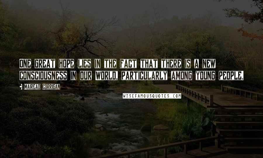 Mairead Corrigan Quotes: One great hope lies in the fact that there is a new consciousness in our World, particularly among young people.