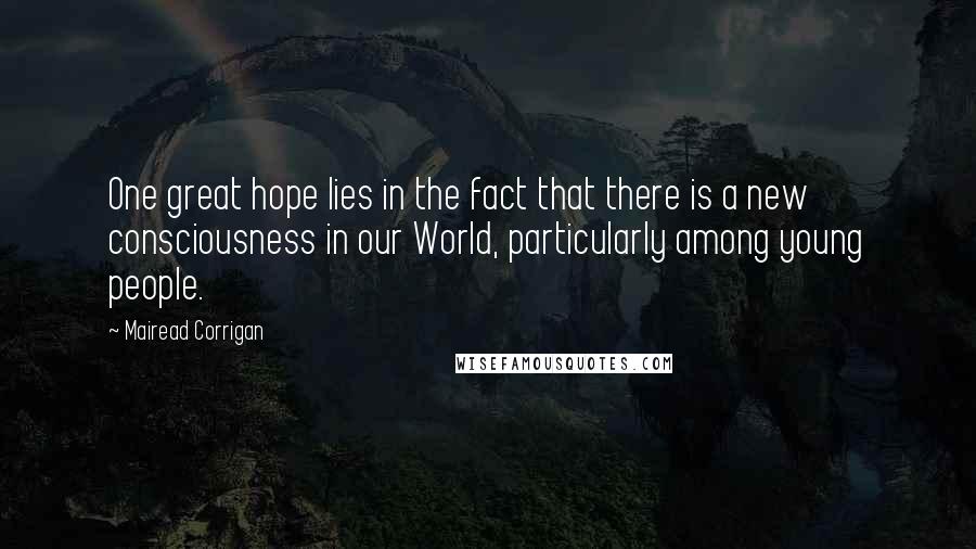 Mairead Corrigan Quotes: One great hope lies in the fact that there is a new consciousness in our World, particularly among young people.