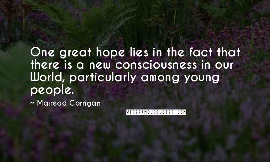 Mairead Corrigan Quotes: One great hope lies in the fact that there is a new consciousness in our World, particularly among young people.