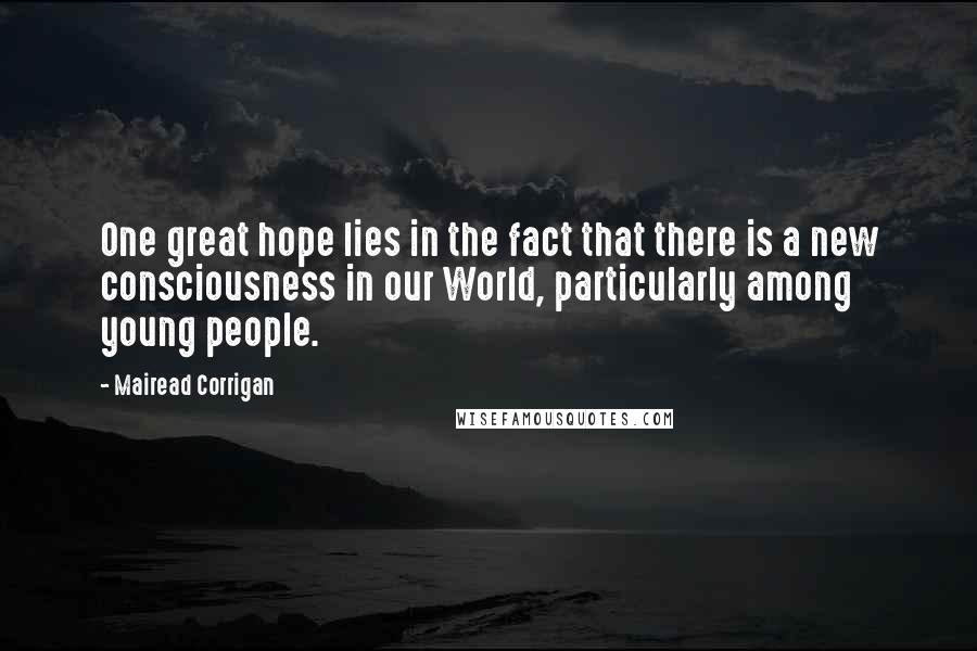 Mairead Corrigan Quotes: One great hope lies in the fact that there is a new consciousness in our World, particularly among young people.