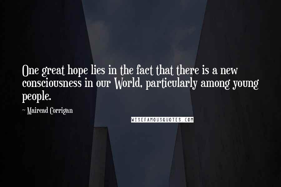 Mairead Corrigan Quotes: One great hope lies in the fact that there is a new consciousness in our World, particularly among young people.