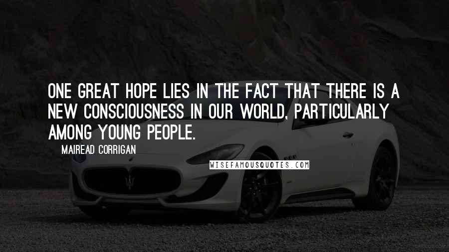 Mairead Corrigan Quotes: One great hope lies in the fact that there is a new consciousness in our World, particularly among young people.