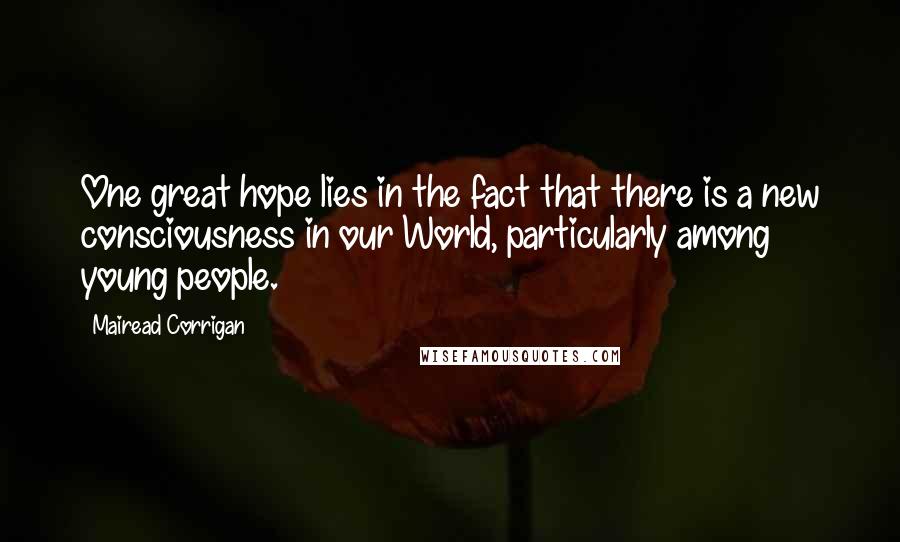 Mairead Corrigan Quotes: One great hope lies in the fact that there is a new consciousness in our World, particularly among young people.