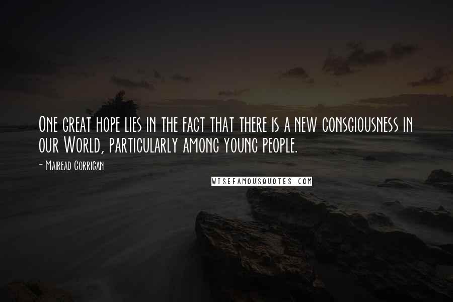 Mairead Corrigan Quotes: One great hope lies in the fact that there is a new consciousness in our World, particularly among young people.
