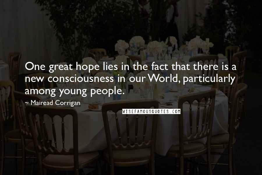 Mairead Corrigan Quotes: One great hope lies in the fact that there is a new consciousness in our World, particularly among young people.