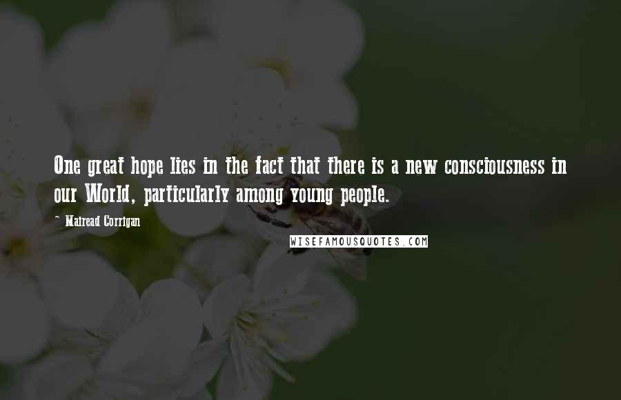 Mairead Corrigan Quotes: One great hope lies in the fact that there is a new consciousness in our World, particularly among young people.